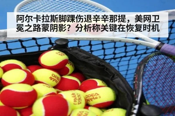 阿尔卡拉斯脚踝伤退辛辛那提，美网卫冕之路蒙阴影？分析称关键在恢复时机
