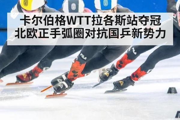 卡尔伯格WTT拉各斯站夺冠 北欧正手弧圈对抗国乒新势力