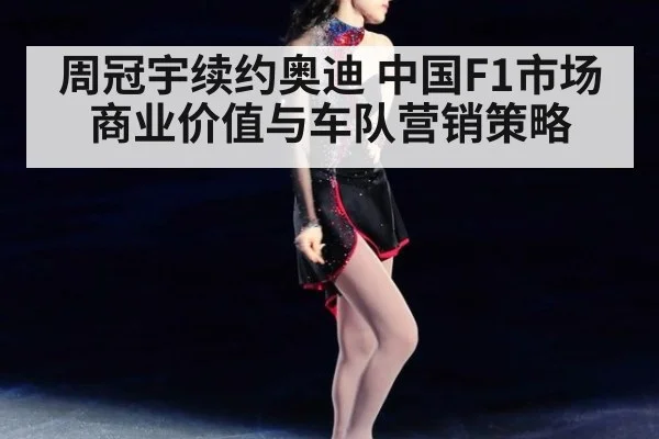周冠宇续约奥迪 中国F1市场商业价值与车队营销策略