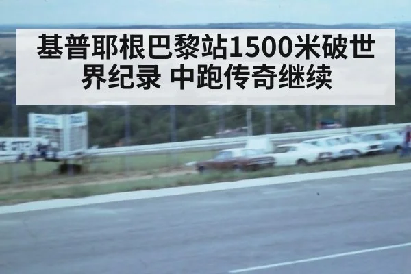 基普耶根巴黎站1500米破世界纪录 中跑传奇继续