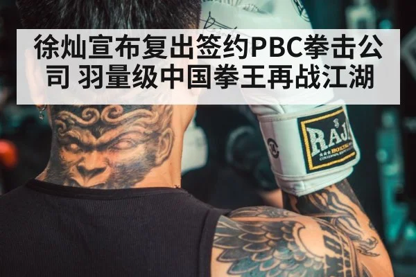 徐灿宣布复出签约PBC拳击公司 羽量级中国拳王再战江湖