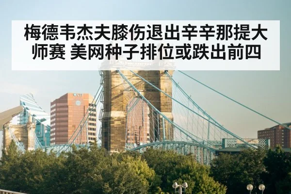 梅德韦杰夫膝伤退出辛辛那提大师赛 美网种子排位或跌出前四
