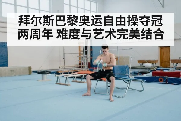 拜尔斯巴黎奥运自由操夺冠两周年 难度与艺术完美结合