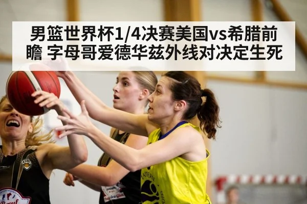 男篮世界杯1/4决赛美国vs希腊前瞻 字母哥爱德华兹外线对决定生死