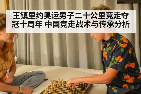 王镇里约奥运男子二十公里竞走夺冠十周年 中国竞走战术与传承分析
