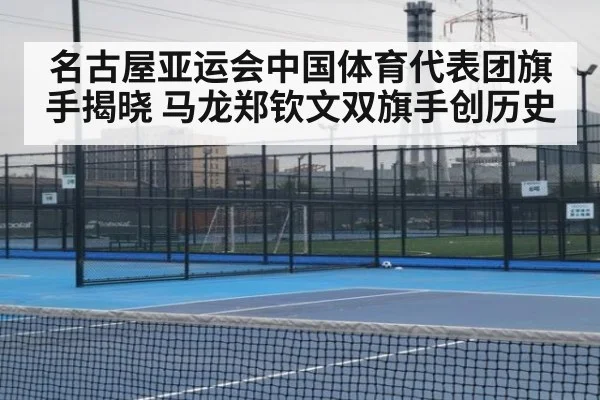 名古屋亚运会中国体育代表团旗手揭晓 马龙郑钦文双旗手创历史