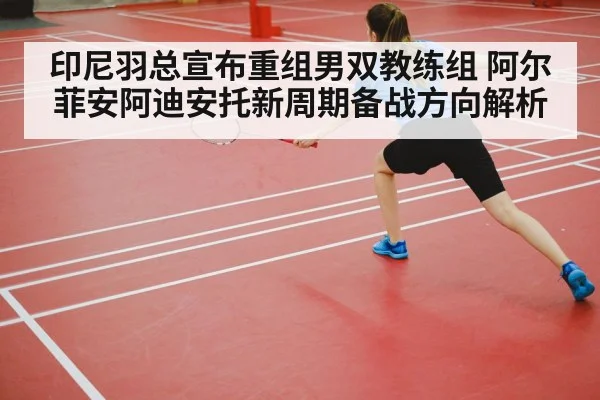 印尼羽总宣布重组男双教练组 阿尔菲安阿迪安托新周期备战方向解析