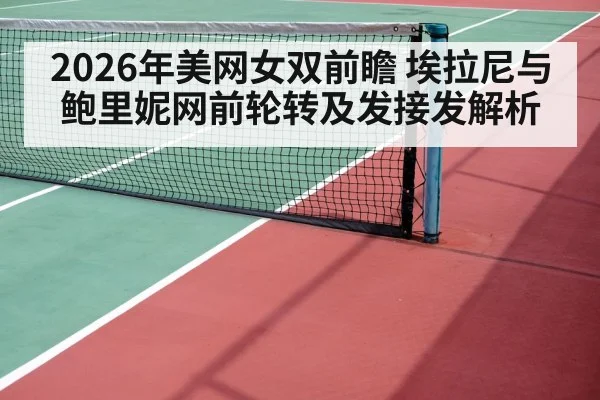 2026年美网女双前瞻 埃拉尼与鲍里妮网前轮转及发接发解析
