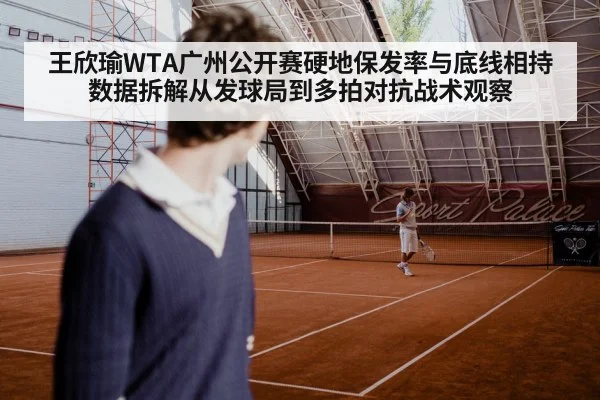 王欣瑜WTA广州公开赛硬地保发率与底线相持数据拆解从发球局到多拍对抗战术观察